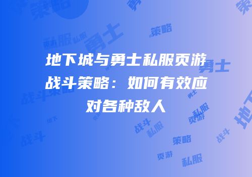 地下城与勇士私服页游战斗策略:如何有效应对各种敌人
