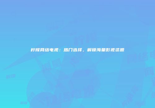 柠檬网络电视：热门选择，解锁海量影视资源