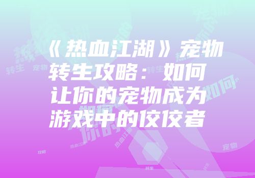 《热血江湖》宠物转生攻略:如何让你的宠物成为游戏中的佼佼者