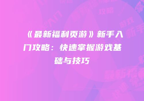 《最新福利页游》新手入门攻略:快速掌握游戏基础与技巧