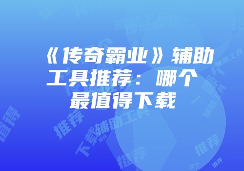 《传奇霸业》辅助工具推荐：哪个最值得下载