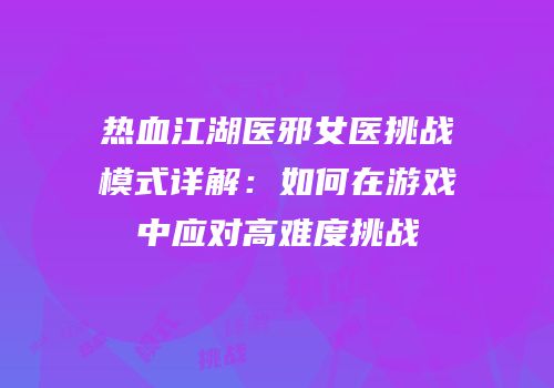 热血江湖医邪女医挑战模式详解：如何在游戏中应对高难度挑战