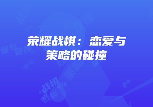 荣耀战棋：恋爱与策略的碰撞