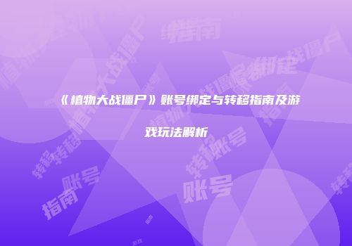 《植物大战僵尸》账号绑定与转移指南及游戏玩法解析
