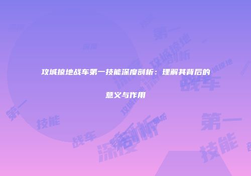 攻城掠地战车第一技能深度剖析：理解其背后的意义与作用