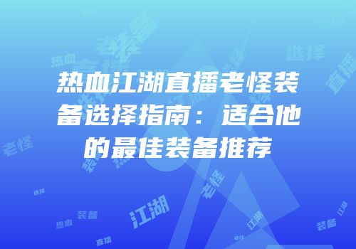 热血江湖直播老怪装备选择指南：适合他的最佳装备推荐