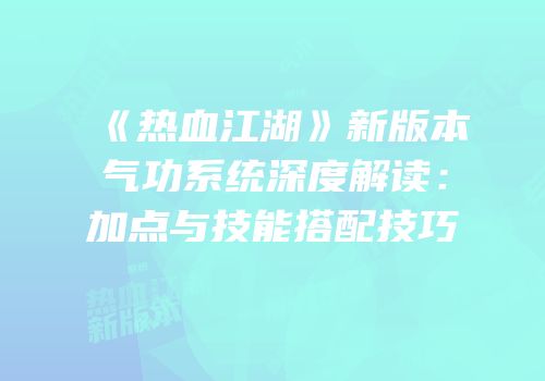 《热血江湖》新版本气功系统深度解读:加点与技能搭配技巧