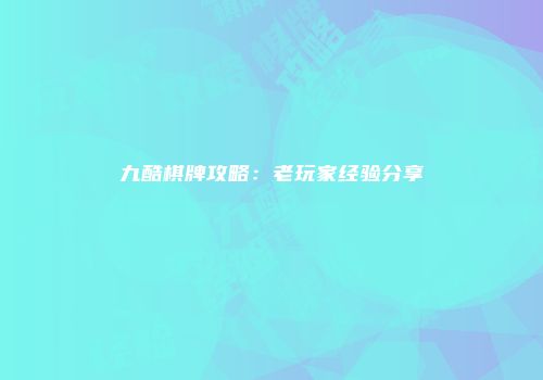九酷棋牌攻略：老玩家经验分享