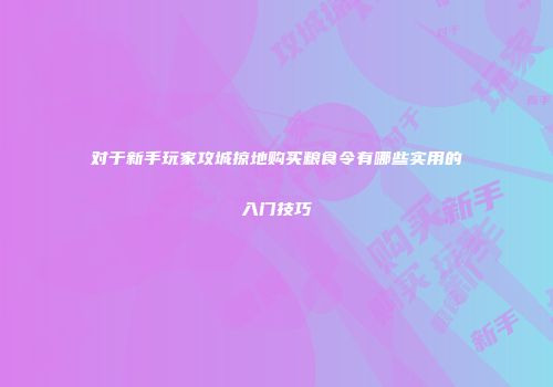 对于新手玩家攻城掠地购买粮食令有哪些实用的入门技巧