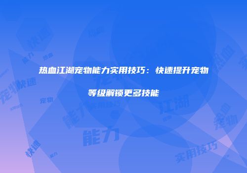热血江湖宠物能力实用技巧：快速提升宠物等级解锁更多技能
