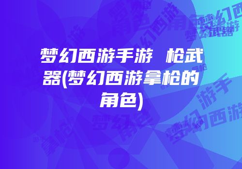 梦幻西游手游 枪武器(梦幻西游拿枪的角色)