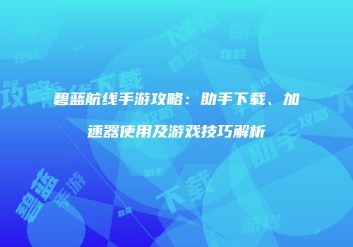 碧蓝航线手游攻略：助手下载、加速器使用及游戏技巧解析