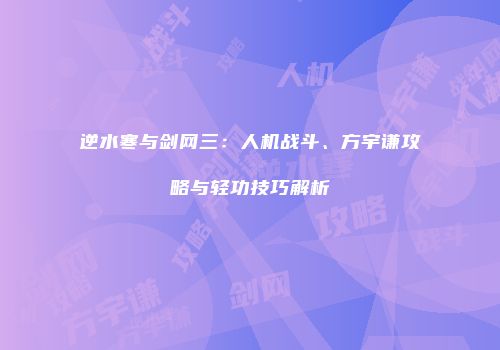 逆水寒与剑网三：人机战斗、方宇谦攻略与轻功技巧解析