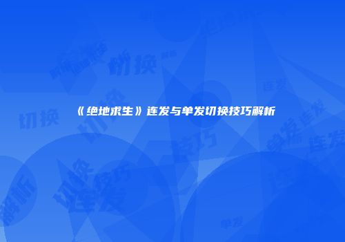 《绝地求生》连发与单发切换技巧解析