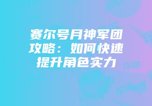 赛尔号月神军团攻略：如何快速提升角色实力