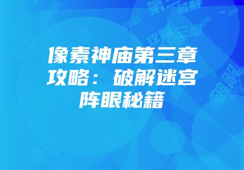 像素神庙第三章攻略：破解迷宫阵眼秘籍