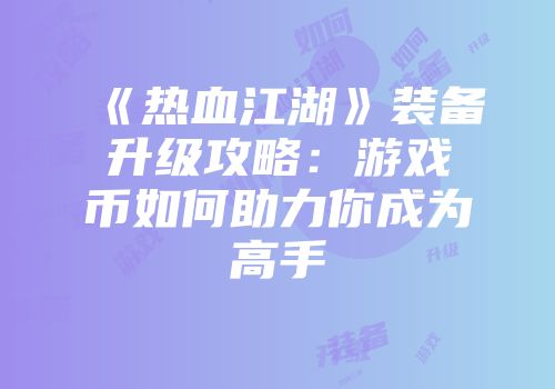 《热血江湖》装备升级攻略:游戏币如何助力你成为高手