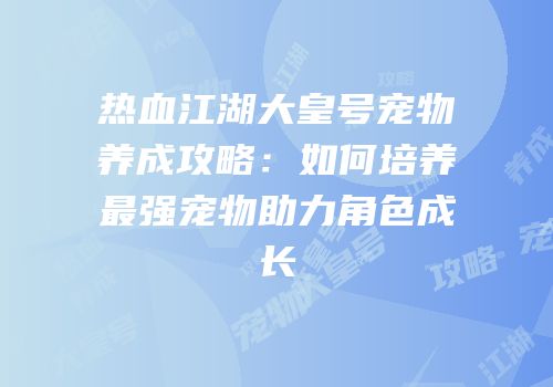 热血江湖大皇号宠物养成攻略:如何培养最强宠物助力角色成长