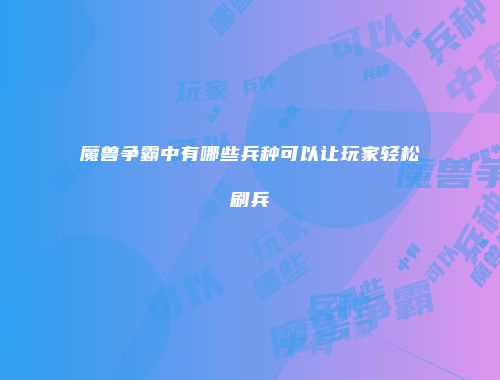 魔兽争霸中有哪些兵种可以让玩家轻松刷兵