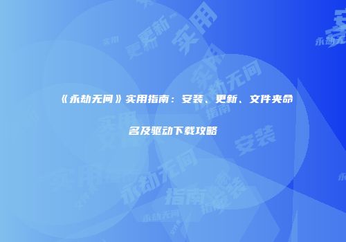 《永劫无间》实用指南：安装、更新、文件夹命名及驱动下载攻略