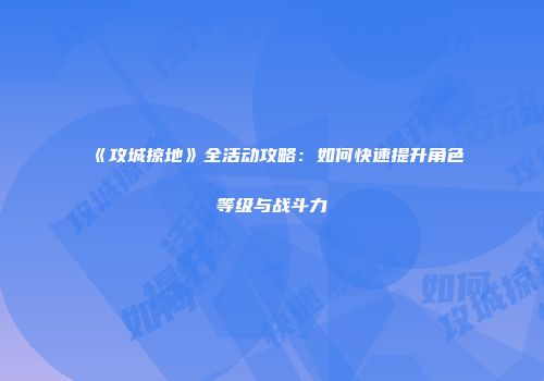 《攻城掠地》全活动攻略：如何快速提升角色等级与战斗力