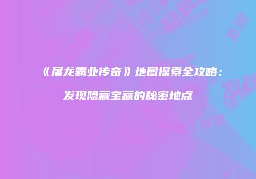 《屠龙霸业传奇》地图探索全攻略：发现隐藏宝藏的秘密地点