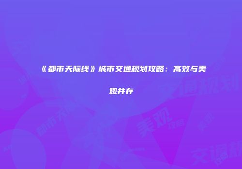 《都市天际线》城市交通规划攻略：高效与美观并存