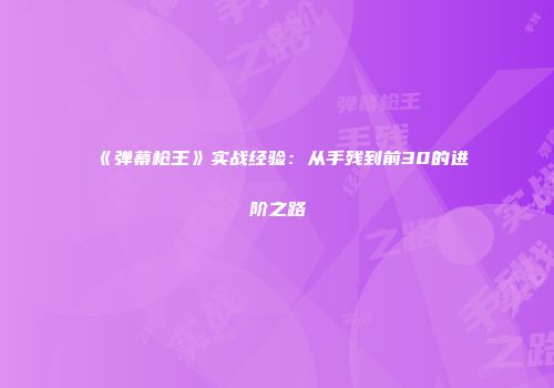 《弹幕枪王》实战经验：从手残到前30的进阶之路