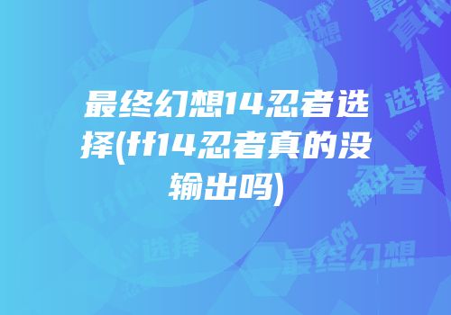 最终幻想14忍者选择(ff14忍者真的没输出吗)
