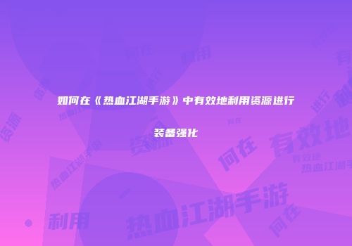 如何在《热血江湖手游》中有效地利用资源进行装备强化