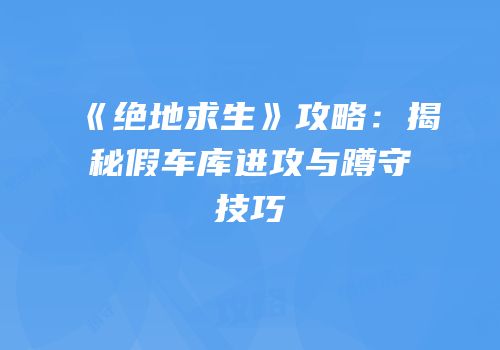 《绝地求生》攻略：揭秘假车库进攻与蹲守技巧