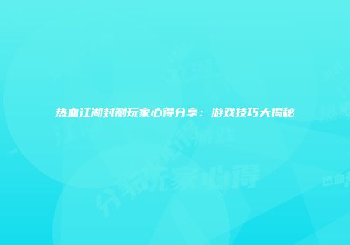 热血江湖封测玩家心得分享：游戏技巧大揭秘