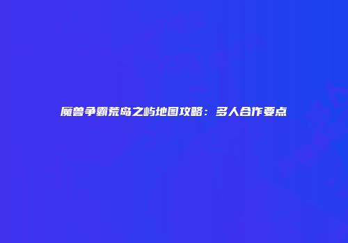 魔兽争霸荒岛之屿地图攻略：多人合作要点