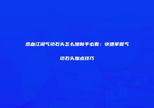 热血江湖气功石头怎么加新手必看:快速掌握气功石头加点技巧