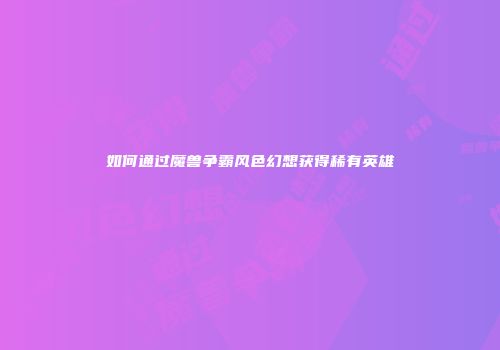 如何通过魔兽争霸风色幻想获得稀有英雄