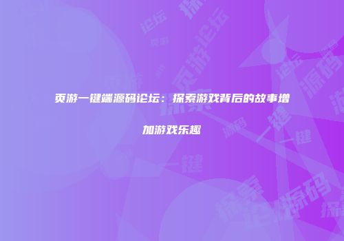 页游一键端源码论坛：探索游戏背后的故事增加游戏乐趣