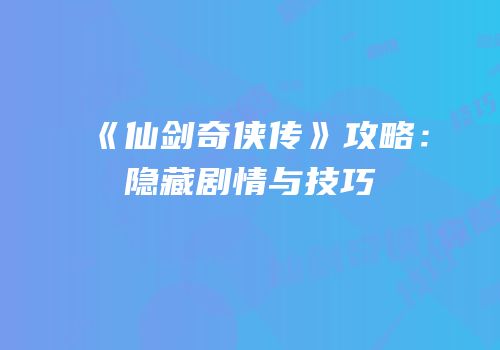 《仙剑奇侠传》攻略：隐藏剧情与技巧