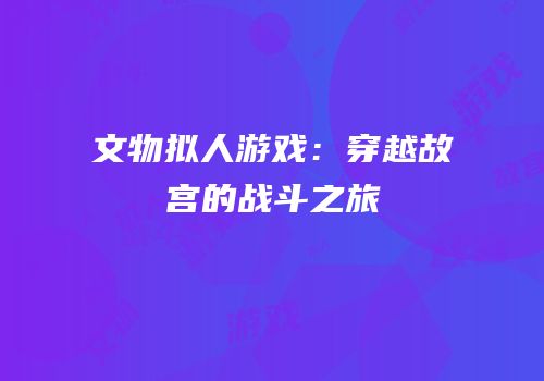 文物拟人游戏：穿越故宫的战斗之旅