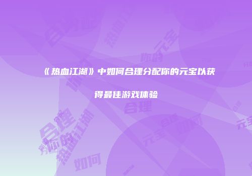 《热血江湖》中如何合理分配你的元宝以获得最佳游戏体验