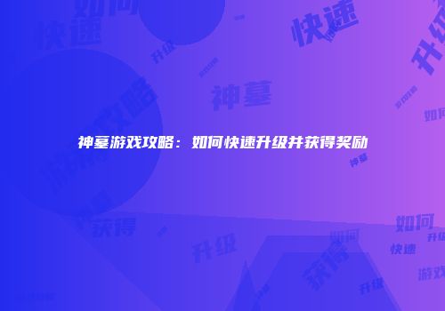 神墓游戏攻略：如何快速升级并获得奖励