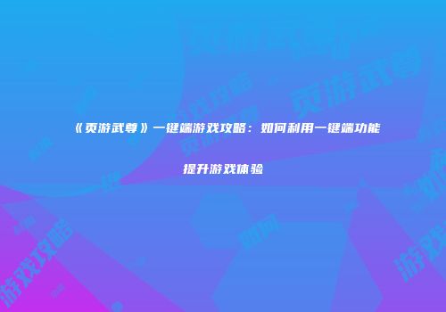 《页游武尊》一键端游戏攻略：如何利用一键端功能提升游戏体验