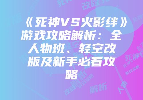 《死神VS火影绊》游戏攻略解析：全人物班、轻空改版及新手必看攻略