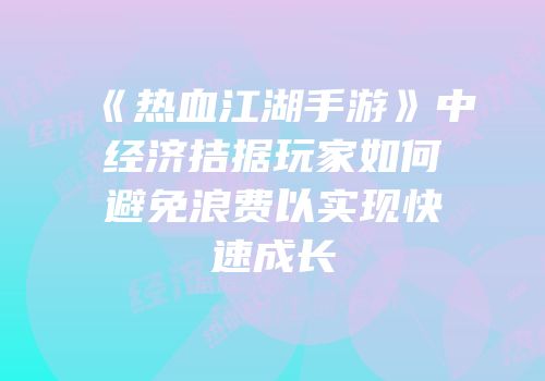 《热血江湖手游》中经济拮据玩家如何避免浪费以实现快速成长