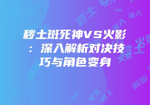 秽土斑死神VS火影：深入解析对决技巧与角色变身