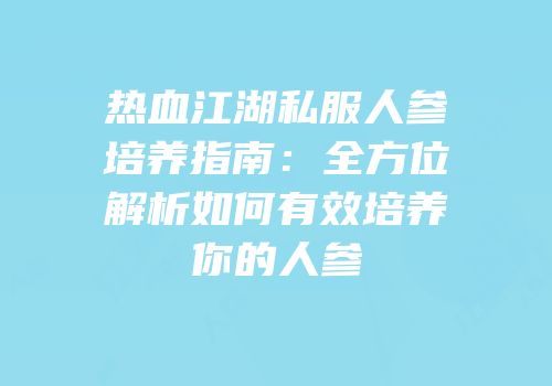 热血江湖私服人参培养指南：全方位解析如何有效培养你的人参