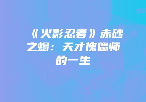 《火影忍者》赤砂之蝎：天才傀儡师的一生
