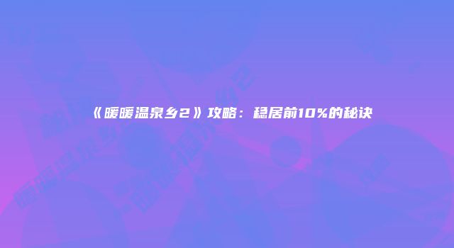 《暖暖温泉乡2》攻略：稳居前10%的秘诀