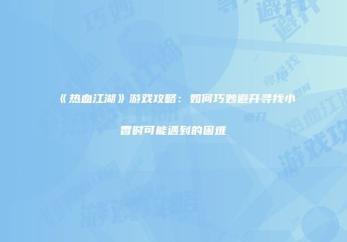 《热血江湖》游戏攻略:如何巧妙避开寻找小香时可能遇到的困难