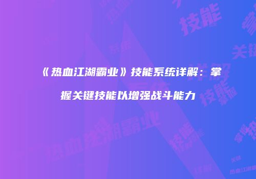 《热血江湖霸业》技能系统详解：掌握关键技能以增强战斗能力