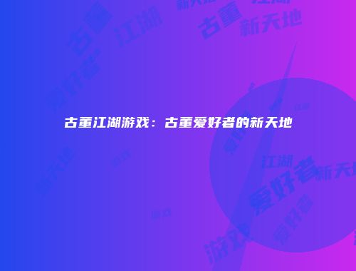 古董江湖游戏：古董爱好者的新天地